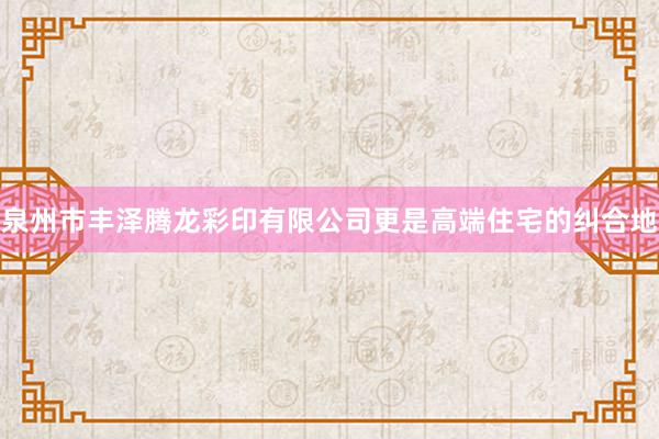 泉州市丰泽腾龙彩印有限公司更是高端住宅的纠合地