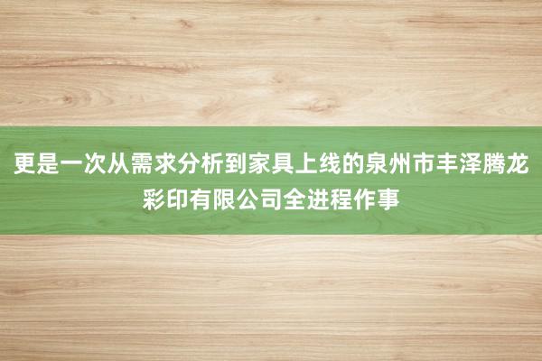 更是一次从需求分析到家具上线的泉州市丰泽腾龙彩印有限公司全进程作事